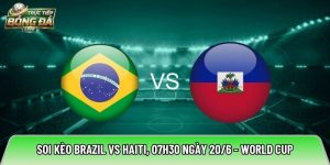 Soi kèo Brazil vs Haiti, 07h30 ngày 20/6 – World Cup