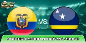 Soi kèo Ecuador vs Curacao, 07h ngày 21/06 – World Cup