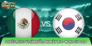 Soi kèo Mexico vs Hàn Quốc, 08h ngày 19/6 – World Cup 2026