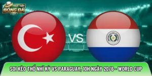Soi kèo Thổ Nhĩ Kỳ vs Paraguay, 10h ngày 20/6 – World Cup